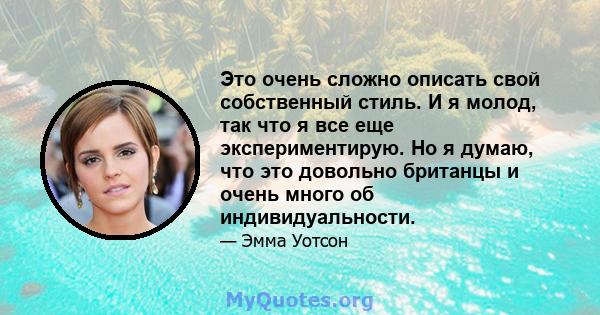 Это очень сложно описать свой собственный стиль. И я молод, так что я все еще экспериментирую. Но я думаю, что это довольно британцы и очень много об индивидуальности.