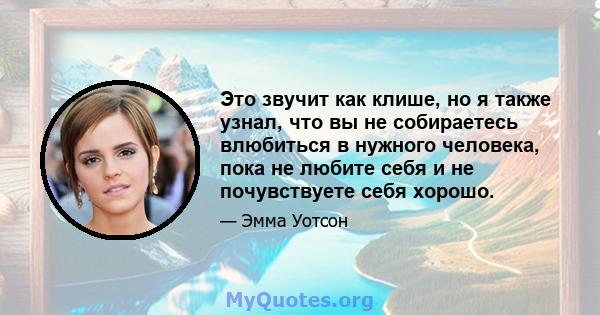 Это звучит как клише, но я также узнал, что вы не собираетесь влюбиться в нужного человека, пока не любите себя и не почувствуете себя хорошо.