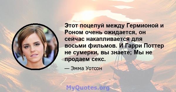 Этот поцелуй между Гермионой и Роном очень ожидается, он сейчас накапливается для восьми фильмов. И Гарри Поттер не сумерки, вы знаете; Мы не продаем секс.