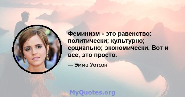 Феминизм - это равенство: политически; культурно; социально; экономически. Вот и все, это просто.