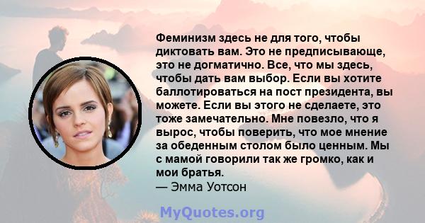 Феминизм здесь не для того, чтобы диктовать вам. Это не предписывающе, это не догматично. Все, что мы здесь, чтобы дать вам выбор. Если вы хотите баллотироваться на пост президента, вы можете. Если вы этого не сделаете, 