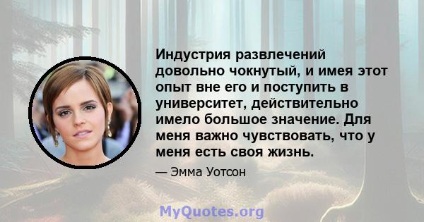 Индустрия развлечений довольно чокнутый, и имея этот опыт вне его и поступить в университет, действительно имело большое значение. Для меня важно чувствовать, что у меня есть своя жизнь.