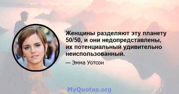 Женщины разделяют эту планету 50/50, и они недопредставлены, их потенциальный удивительно неиспользованный.