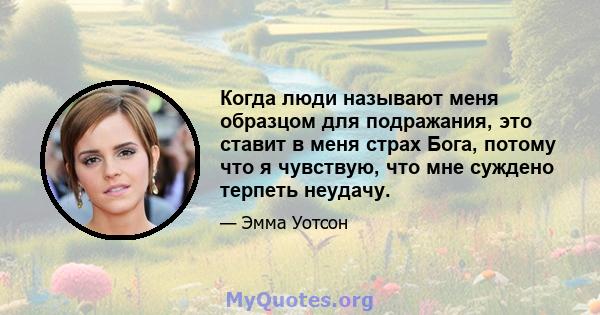 Когда люди называют меня образцом для подражания, это ставит в меня страх Бога, потому что я чувствую, что мне суждено терпеть неудачу.