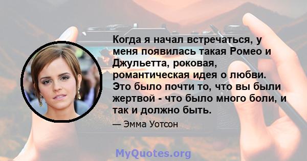 Когда я начал встречаться, у меня появилась такая Ромео и Джульетта, роковая, романтическая идея о любви. Это было почти то, что вы были жертвой - что было много боли, и так и должно быть.