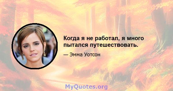 Когда я не работал, я много пытался путешествовать.