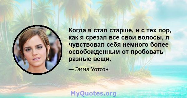 Когда я стал старше, и с тех пор, как я срезал все свои волосы, я чувствовал себя немного более освобожденным от пробовать разные вещи.