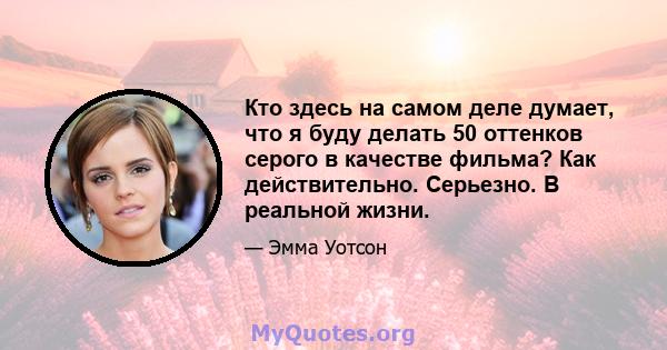 Кто здесь на самом деле думает, что я буду делать 50 оттенков серого в качестве фильма? Как действительно. Серьезно. В реальной жизни.