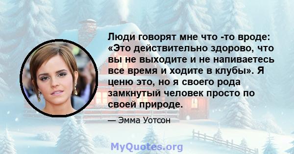 Люди говорят мне что -то вроде: «Это действительно здорово, что вы не выходите и не напиваетесь все время и ходите в клубы». Я ценю это, но я своего рода замкнутый человек просто по своей природе.