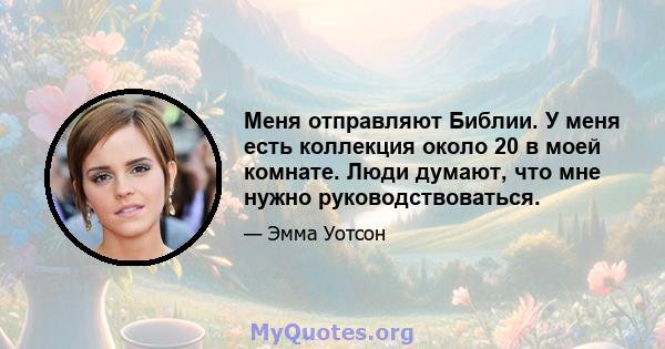 Меня отправляют Библии. У меня есть коллекция около 20 в моей комнате. Люди думают, что мне нужно руководствоваться.