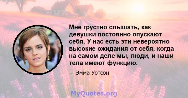 Мне грустно слышать, как девушки постоянно опускают себя. У нас есть эти невероятно высокие ожидания от себя, когда на самом деле мы, люди, и наши тела имеют функцию.