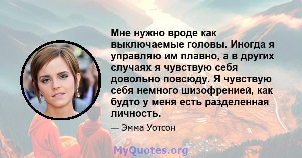 Мне нужно вроде как выключаемые головы. Иногда я управляю им плавно, а в других случаях я чувствую себя довольно повсюду. Я чувствую себя немного шизофренией, как будто у меня есть разделенная личность.