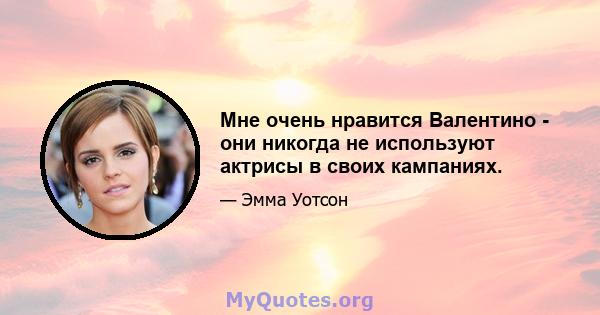 Мне очень нравится Валентино - они никогда не используют актрисы в своих кампаниях.