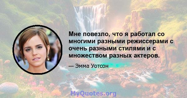 Мне повезло, что я работал со многими разными режиссерами с очень разными стилями и с множеством разных актеров.