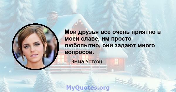 Мои друзья все очень приятно в моей славе, им просто любопытно, они задают много вопросов.