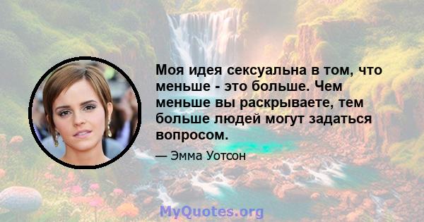 Моя идея сексуальна в том, что меньше - это больше. Чем меньше вы раскрываете, тем больше людей могут задаться вопросом.