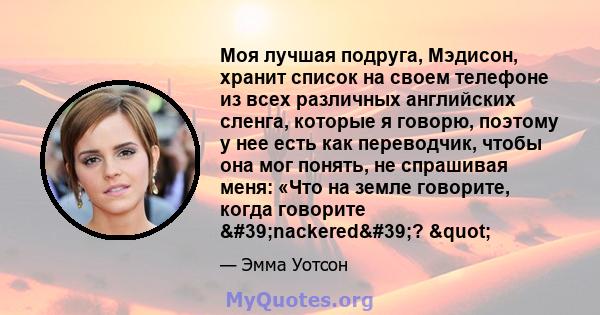 Моя лучшая подруга, Мэдисон, хранит список на своем телефоне из всех различных английских сленга, которые я говорю, поэтому у нее есть как переводчик, чтобы она мог понять, не спрашивая меня: «Что на земле говорите,