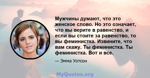 Мужчины думают, что это женское слово. Но это означает, что вы верите в равенство, и если вы стоите за равенство, то вы феминистка. Извините, что вам скажу. Ты феминистка. Ты феминистка. Вот и все.