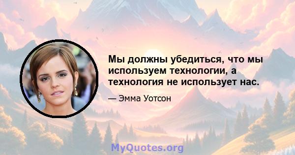 Мы должны убедиться, что мы используем технологии, а технология не использует нас.