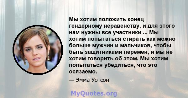 Мы хотим положить конец гендерному неравенству, и для этого нам нужны все участники ... Мы хотим попытаться стирать как можно больше мужчин и мальчиков, чтобы быть защитниками перемен, и мы не хотим говорить об этом. Мы 