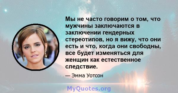 Мы не часто говорим о том, что мужчины заключаются в заключении гендерных стереотипов, но я вижу, что они есть и что, когда они свободны, все будет изменяться для женщин как естественное следствие.