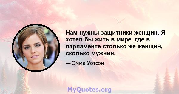 Нам нужны защитники женщин. Я хотел бы жить в мире, где в парламенте столько же женщин, сколько мужчин.