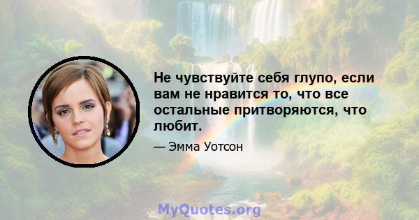 Не чувствуйте себя глупо, если вам не нравится то, что все остальные притворяются, что любит.