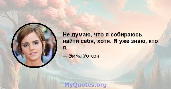 Не думаю, что я собираюсь найти себя, хотя. Я уже знаю, кто я.