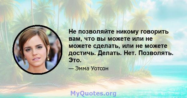 Не позволяйте никому говорить вам, что вы можете или не можете сделать, или не можете достичь. Делать. Нет. Позволять. Это.