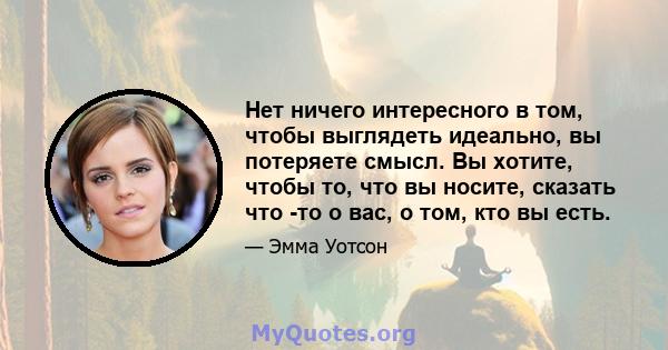 Нет ничего интересного в том, чтобы выглядеть идеально, вы потеряете смысл. Вы хотите, чтобы то, что вы носите, сказать что -то о вас, о том, кто вы есть.