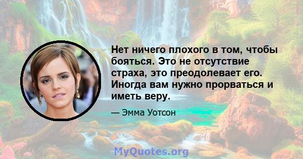 Нет ничего плохого в том, чтобы бояться. Это не отсутствие страха, это преодолевает его. Иногда вам нужно прорваться и иметь веру.