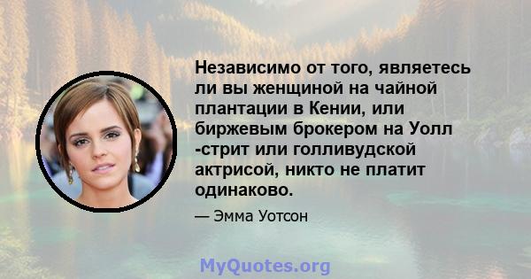 Независимо от того, являетесь ли вы женщиной на чайной плантации в Кении, или биржевым брокером на Уолл -стрит или голливудской актрисой, никто не платит одинаково.