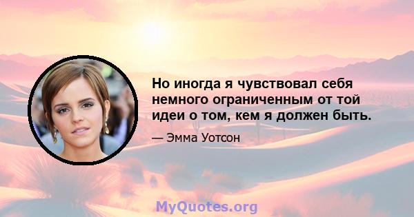 Но иногда я чувствовал себя немного ограниченным от той идеи о том, кем я должен быть.