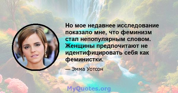 Но мое недавнее исследование показало мне, что феминизм стал непопулярным словом. Женщины предпочитают не идентифицировать себя как феминистки.