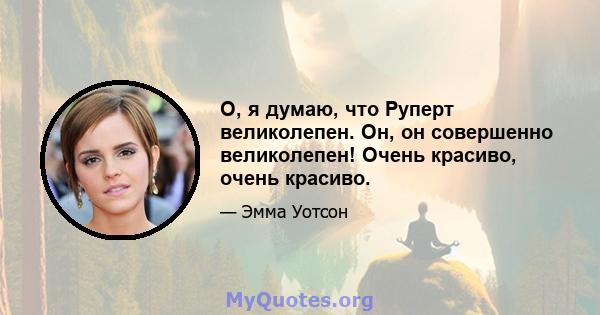 О, я думаю, что Руперт великолепен. Он, он совершенно великолепен! Очень красиво, очень красиво.