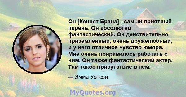 Он [Кеннет Брана] - самый приятный парень. Он абсолютно фантастический. Он действительно приземленный, очень дружелюбный, и у него отличное чувство юмора. Мне очень понравилось работать с ним. Он также фантастический