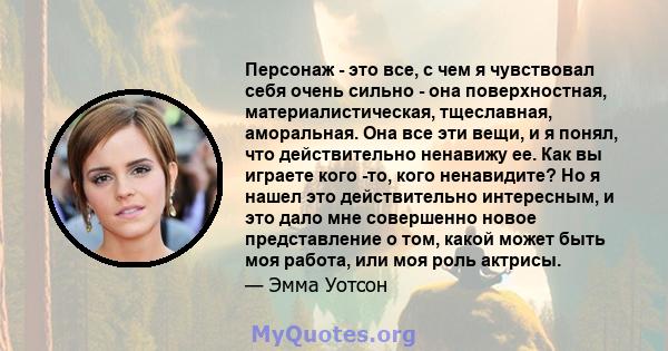 Персонаж - это все, с чем я чувствовал себя очень сильно - она ​​поверхностная, материалистическая, тщеславная, аморальная. Она все эти вещи, и я понял, что действительно ненавижу ее. Как вы играете кого -то, кого