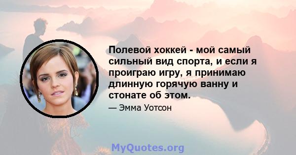 Полевой хоккей - мой самый сильный вид спорта, и если я проиграю игру, я принимаю длинную горячую ванну и стонате об этом.