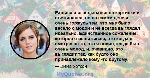 Раньше я оглядывался на картинки и съеживался, но на самом деле я очень горжусь тем, что мне было весело с модой и не всегда выглядел идеально. Единственное сожаление, которое я испытываю, это когда я смотрю на то, что