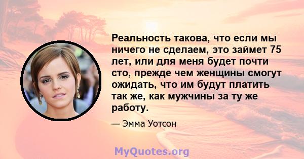 Реальность такова, что если мы ничего не сделаем, это займет 75 лет, или для меня будет почти сто, прежде чем женщины смогут ожидать, что им будут платить так же, как мужчины за ту же работу.