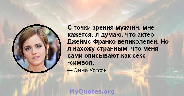 С точки зрения мужчин, мне кажется, я думаю, что актер Джеймс Франко великолепен. Но я нахожу странным, что меня сами описывают как секс -символ.