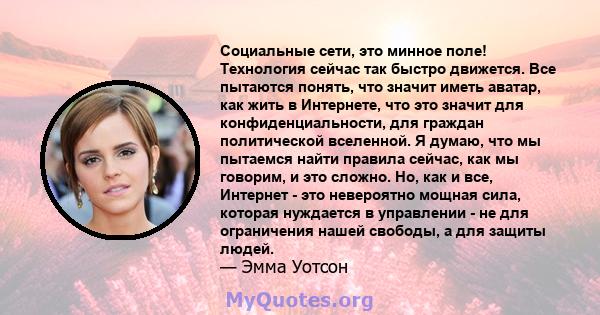 Социальные сети, это минное поле! Технология сейчас так быстро движется. Все пытаются понять, что значит иметь аватар, как жить в Интернете, что это значит для конфиденциальности, для граждан политической вселенной. Я