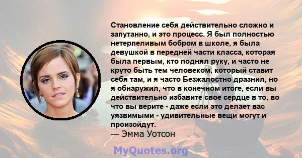 Становление себя действительно сложно и запутанно, и это процесс. Я был полностью нетерпеливым бобром в школе, я была девушкой в ​​передней части класса, которая была первым, кто поднял руку, и часто не круто быть тем