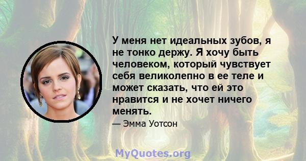 У меня нет идеальных зубов, я не тонко держу. Я хочу быть человеком, который чувствует себя великолепно в ее теле и может сказать, что ей это нравится и не хочет ничего менять.