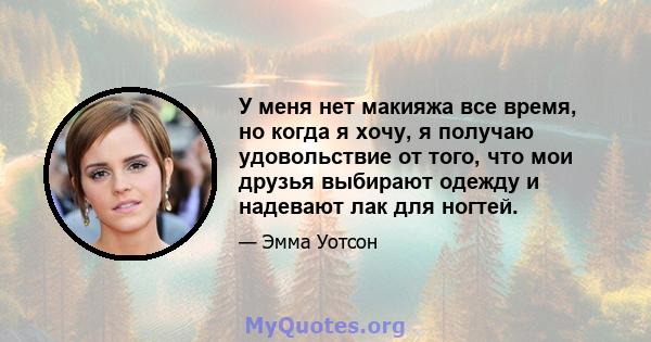 У меня нет макияжа все время, но когда я хочу, я получаю удовольствие от того, что мои друзья выбирают одежду и надевают лак для ногтей.