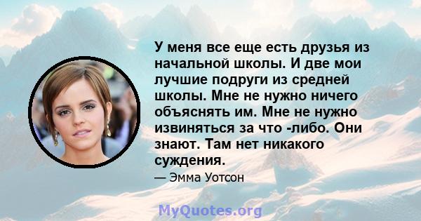 У меня все еще есть друзья из начальной школы. И две мои лучшие подруги из средней школы. Мне не нужно ничего объяснять им. Мне не нужно извиняться за что -либо. Они знают. Там нет никакого суждения.