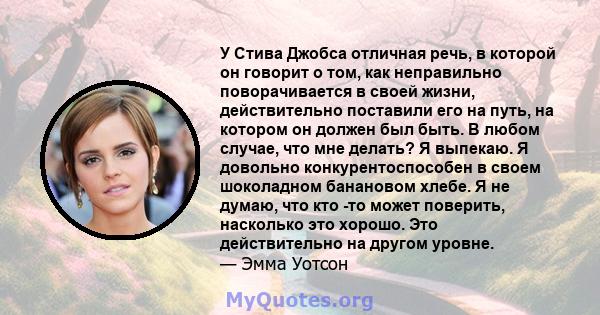 У Стива Джобса отличная речь, в которой он говорит о том, как неправильно поворачивается в своей жизни, действительно поставили его на путь, на котором он должен был быть. В любом случае, что мне делать? Я выпекаю. Я