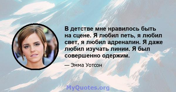 В детстве мне нравилось быть на сцене. Я любил петь, я любил свет, я любил адреналин. Я даже любил изучать линии. Я был совершенно одержим.