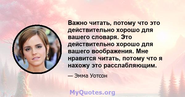 Важно читать, потому что это действительно хорошо для вашего словаря. Это действительно хорошо для вашего воображения. Мне нравится читать, потому что я нахожу это расслабляющим.