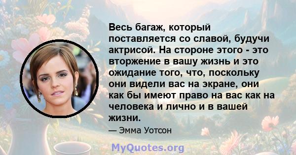 Весь багаж, который поставляется со славой, будучи актрисой. На стороне этого - это вторжение в вашу жизнь и это ожидание того, что, поскольку они видели вас на экране, они как бы имеют право на вас как на человека и